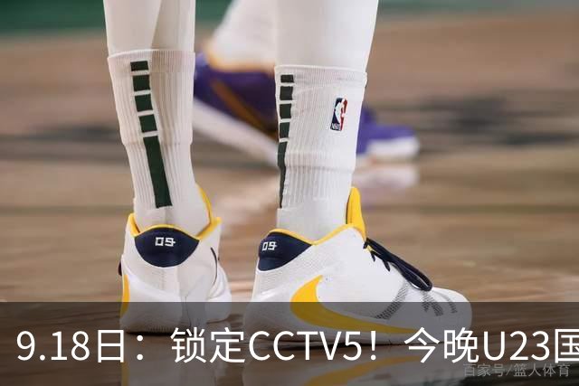 9.18日：锁定CCTV5！今晚U23国足亚运会首秀，毛伟杰能不能首发？三大超龄球员入选